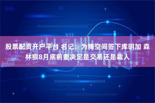 股票配资开户平台 名记：为腾空间签下库明加 森林狼8月底前要决定是交易还是裁人