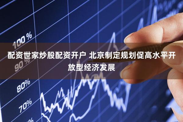 配资世家炒股配资开户 北京制定规划促高水平开放型经济发展