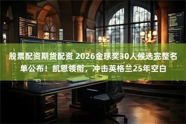 股票配资期货配资 2026金球奖30人候选完整名单公布！凯恩领衔，冲击英格兰25年空白