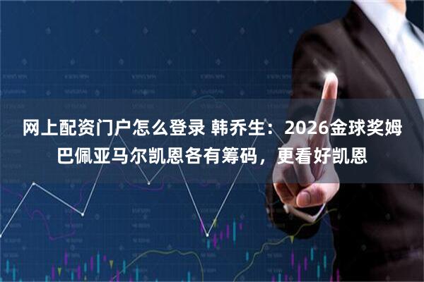 网上配资门户怎么登录 韩乔生：2026金球奖姆巴佩亚马尔凯恩各有筹码，更看好凯恩