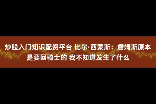 炒股入门知识配资平台 比尔·西蒙斯：詹姆斯原本是要回骑士的 我不知道发生了什么