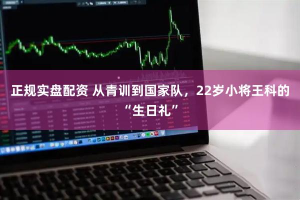 正规实盘配资 从青训到国家队，22岁小将王科的“生日礼”