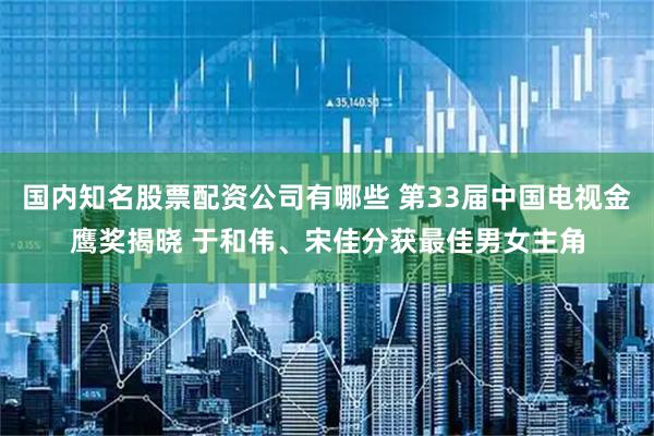 国内知名股票配资公司有哪些 第33届中国电视金鹰奖揭晓 于和伟、宋佳分获最佳男女主角